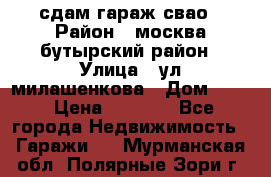 сдам гараж свао › Район ­ москва бутырский район › Улица ­ ул милашенкова › Дом ­ 12 › Цена ­ 3 000 - Все города Недвижимость » Гаражи   . Мурманская обл.,Полярные Зори г.